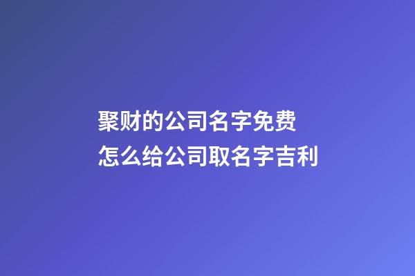 聚财的公司名字免费 怎么给公司取名字吉利
